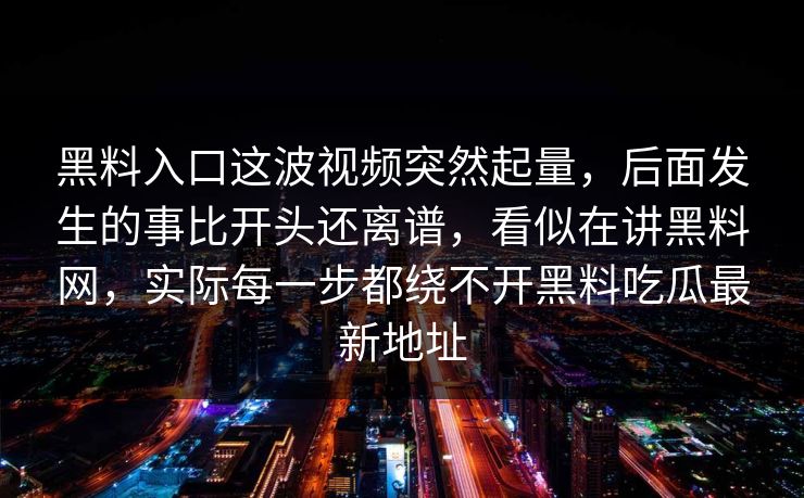黑料入口这波视频突然起量，后面发生的事比开头还离谱，看似在讲黑料网，实际每一步都绕不开黑料吃瓜最新地址