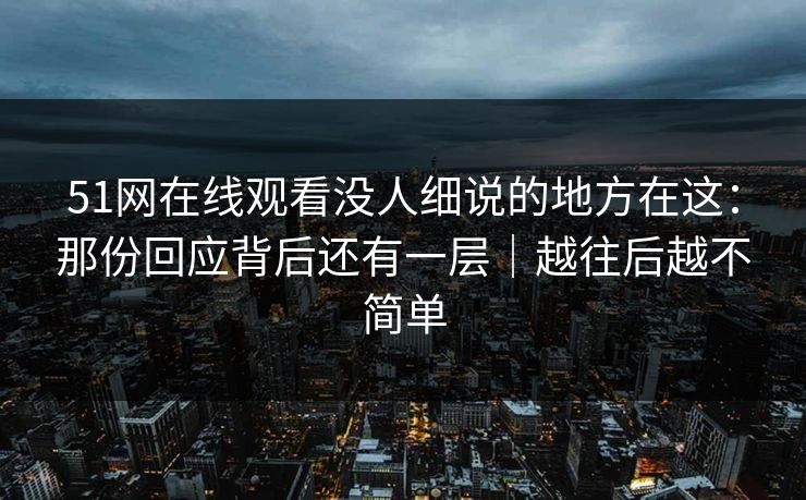 51网在线观看没人细说的地方在这：那份回应背后还有一层｜越往后越不简单