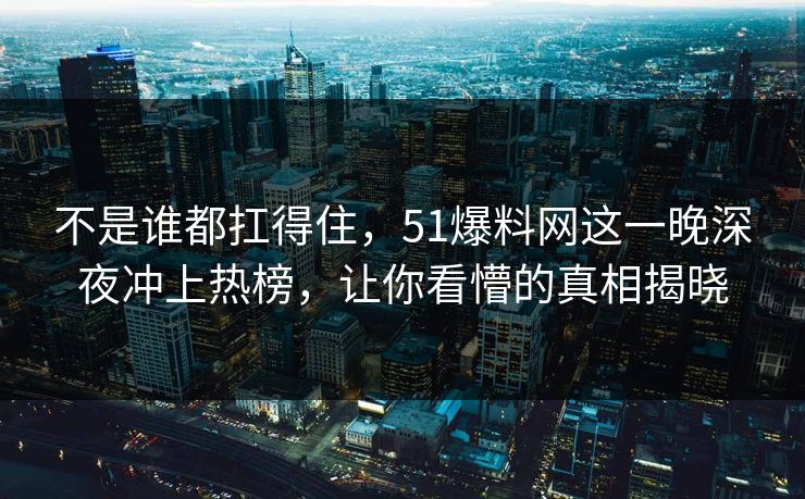 不是谁都扛得住,51爆料网这一晚深夜冲上热榜,让你看懵的真相揭晓 不是谁都扛得住,51爆料网这一晚深夜冲上热榜,让你看懵的真相揭晓