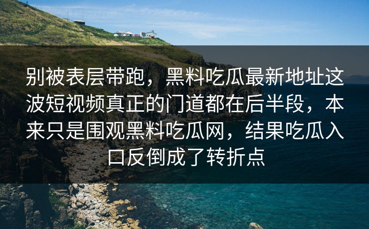别被表层带跑，黑料吃瓜最新地址这波短视频真正的门道都在后半段，本来只是围观黑料吃瓜网，结果吃瓜入口反倒成了转折点