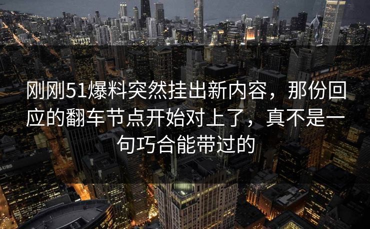 刚刚51爆料突然挂出新内容，那份回应的翻车节点开始对上了，真不是一句巧合能带过的