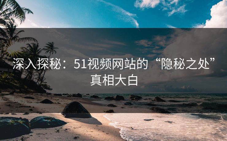 深入探秘:51视频网站的“隐秘之处”真相大白 深入探秘:51视频网站的“隐秘之处”真相大白
