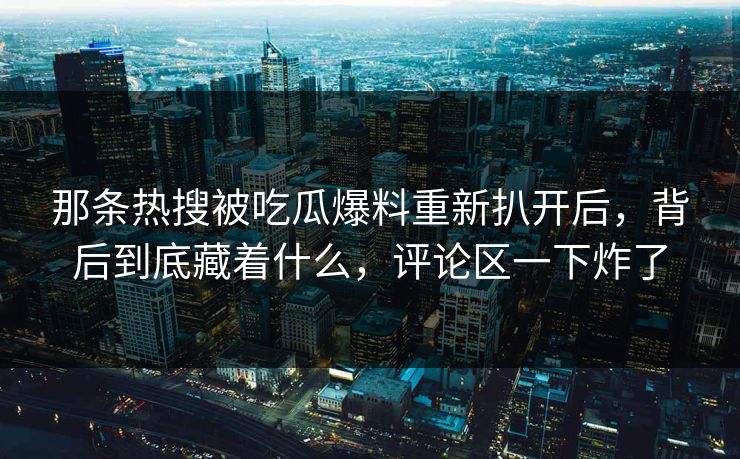 那条热搜被吃瓜爆料重新扒开后，背后到底藏着什么，评论区一下炸了