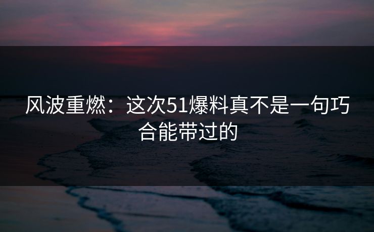 风波重燃:这次51爆料真不是一句巧合能带过的 风波重燃:这次51爆料真不是一句巧合能带过的