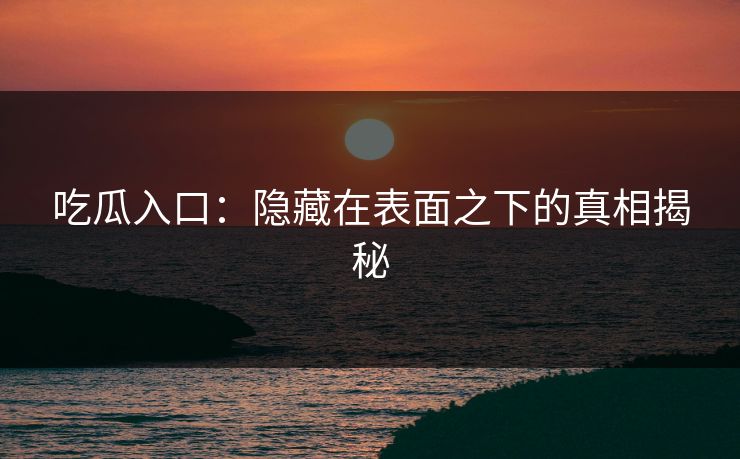 吃瓜入口：隐藏在表面之下的真相揭秘
