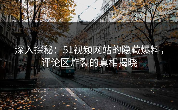 深入探秘:51视频网站的隐藏爆料,评论区炸裂的真相揭晓 深入探秘:51视频网站的隐藏爆料,评论区炸裂的真相揭晓