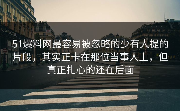 51爆料网最容易被忽略的少有人提的片段,其实正卡在那位当事人上,但真正扎心的还在后面 51爆料网最容易被忽略的少有人提的片段,其实正卡在那位当事人上,但真正扎心的还在后面