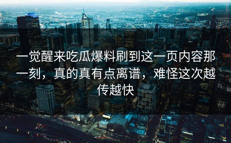 一觉醒来吃瓜爆料刷到这一页内容那一刻，真的真有点离谱，难怪这次越传越快
