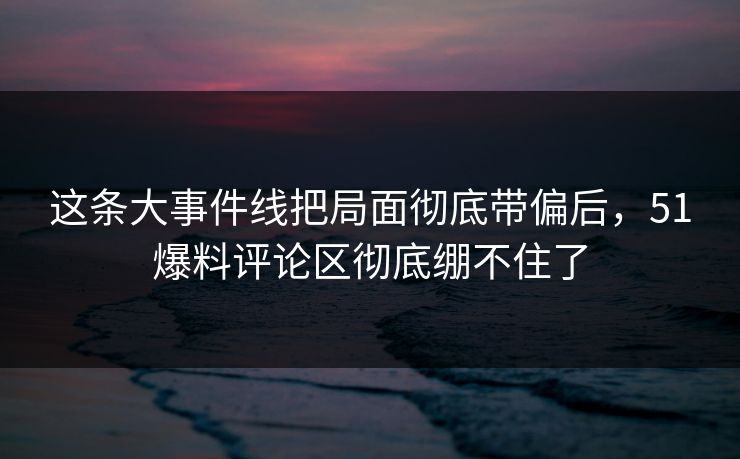 这条大事件线把局面彻底带偏后,51爆料评论区彻底绷不住了 这条大事件线把局面彻底带偏后,51爆料评论区彻底绷不住了