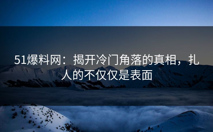 51爆料网:揭开冷门角落的真相,扎人的不仅仅是表面 51爆料网:揭开冷门角落的真相,扎人的不仅仅是表面