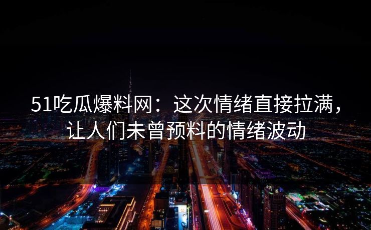 51吃瓜爆料网：这次情绪直接拉满，让人们未曾预料的情绪波动