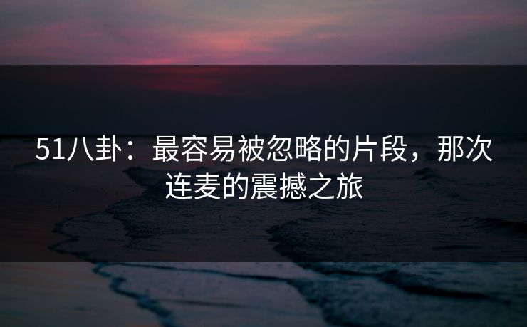 51八卦：最容易被忽略的片段，那次连麦的震撼之旅