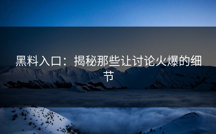黑料入口:揭秘那些让讨论火爆的细节 黑料入口:揭秘那些让讨论火爆的细节