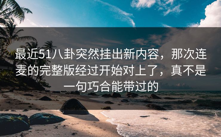 最近51八卦突然挂出新内容，那次连麦的完整版经过开始对上了，真不是一句巧合能带过的