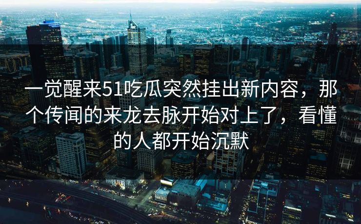 一觉醒来51吃瓜突然挂出新内容,那个传闻的来龙去脉开始对上了,看懂的人都开始沉默 一觉醒来51吃瓜突然挂出新内容,那个传闻的来龙去脉开始对上了,看懂的人都开始沉默
