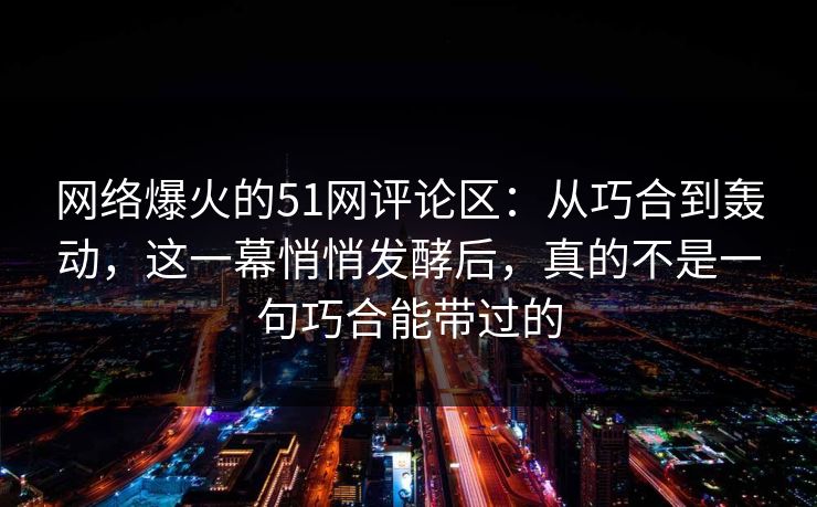 网络爆火的51网评论区:从巧合到轰动,这一幕悄悄发酵后,真的不是一句巧合能带过的 网络爆火的51网评论区:从巧合到轰动,这一幕悄悄发酵后,真的不是一句巧合能带过的