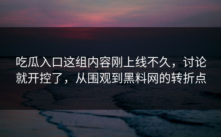 吃瓜入口这组内容刚上线不久，讨论就开控了，从围观到黑料网的转折点