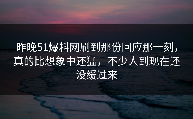 昨晚51爆料网刷到那份回应那一刻，真的比想象中还猛，不少人到现在还没缓过来