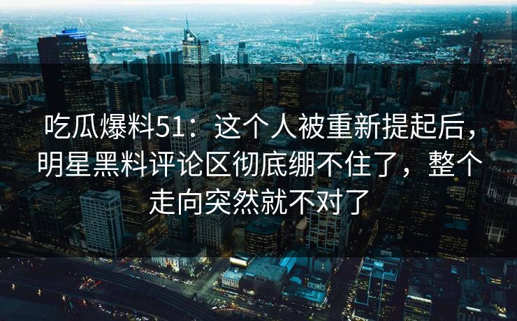 吃瓜爆料51:这个人被重新提起后,明星黑料评论区彻底绷不住了,整个走向突然就不对了 吃瓜爆料51:这个人被重新提起后,明星黑料评论区彻底绷不住了,整个走向突然就不对了