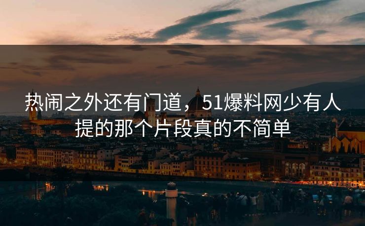 热闹之外还有门道，51爆料网少有人提的那个片段真的不简单