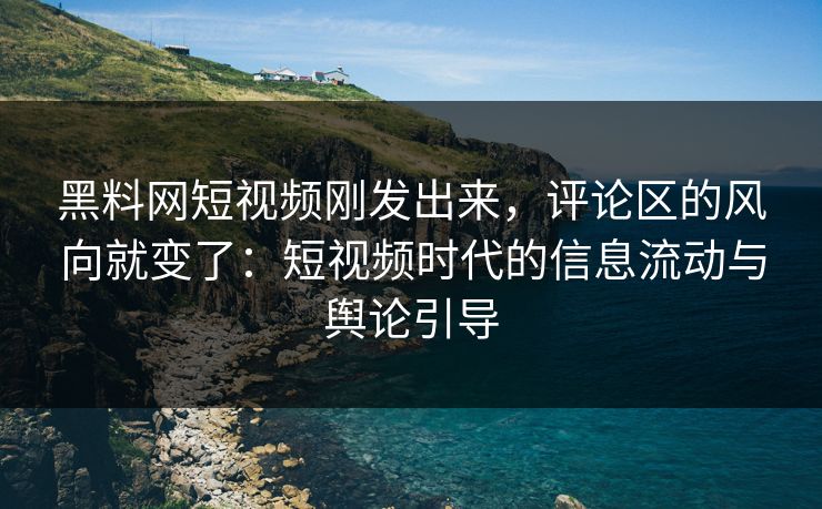 黑料网短视频刚发出来，评论区的风向就变了：短视频时代的信息流动与舆论引导