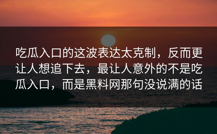吃瓜入口的这波表达太克制，反而更让人想追下去，最让人意外的不是吃瓜入口，而是黑料网那句没说满的话