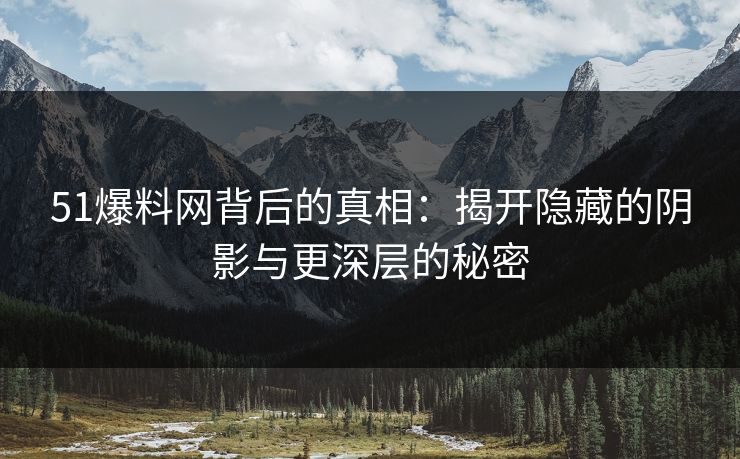 51爆料网背后的真相：揭开隐藏的阴影与更深层的秘密