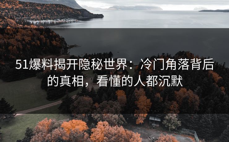 51爆料揭开隐秘世界：冷门角落背后的真相，看懂的人都沉默