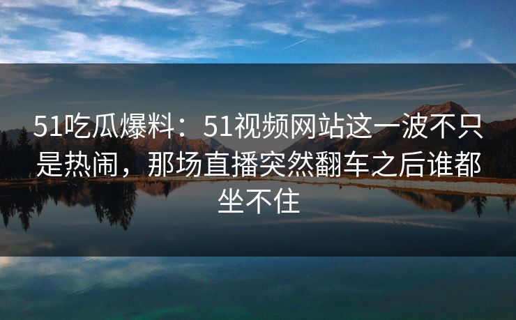 51吃瓜爆料:51视频网站这一波不只是热闹,那场直播突然翻车之后谁都坐不住 51吃瓜爆料:51视频网站这一波不只是热闹,那场直播突然翻车之后谁都坐不住