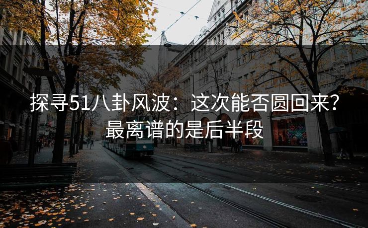 探寻51八卦风波:这次能否圆回来?最离谱的是后半段 探寻51八卦风波:这次能否圆回来?最离谱的是后半段