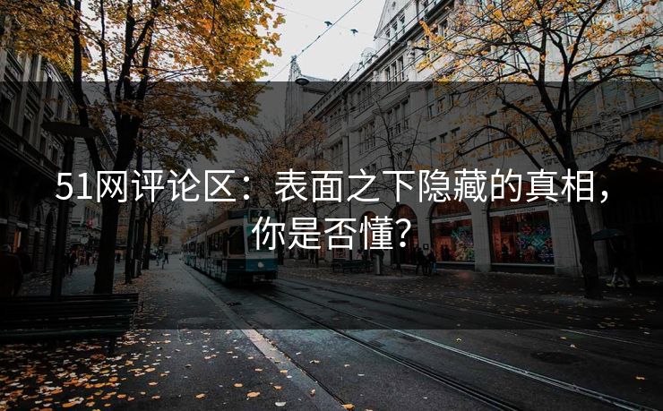 51网评论区：表面之下隐藏的真相，你是否懂？