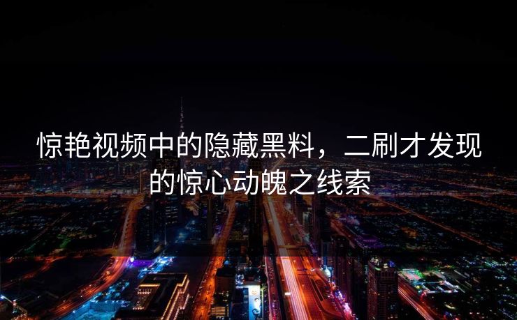 惊艳视频中的隐藏黑料，二刷才发现的惊心动魄之线索