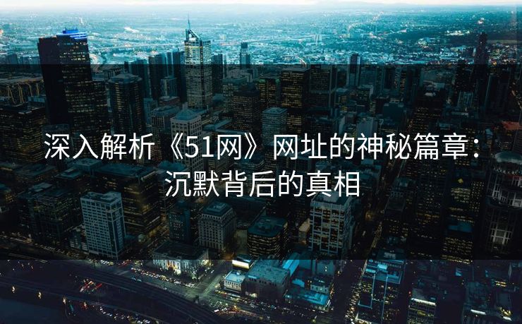深入解析《51网》网址的神秘篇章:沉默背后的真相 深入解析《51网》网址的神秘篇章:沉默背后的真相