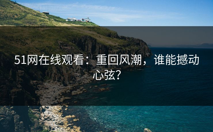 51网在线观看：重回风潮，谁能撼动心弦？