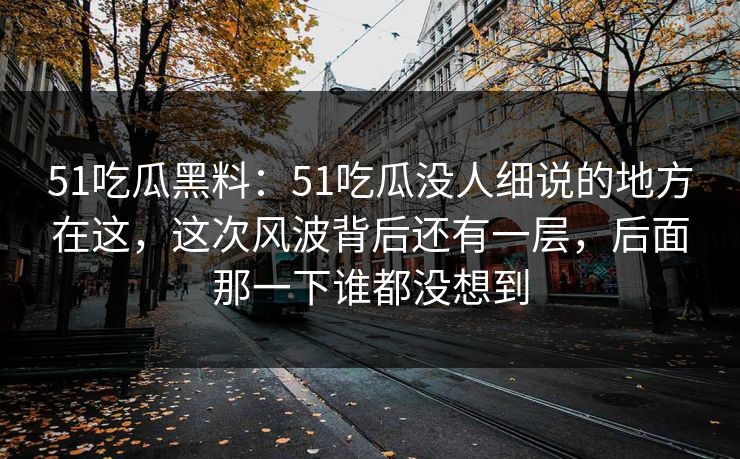 51吃瓜黑料：51吃瓜没人细说的地方在这，这次风波背后还有一层，后面那一下谁都没想到