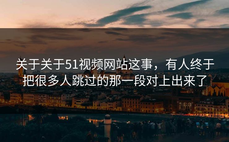 关于关于51视频网站这事，有人终于把很多人跳过的那一段对上出来了