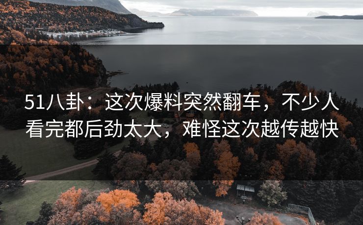 51八卦：这次爆料突然翻车，不少人看完都后劲太大，难怪这次越传越快