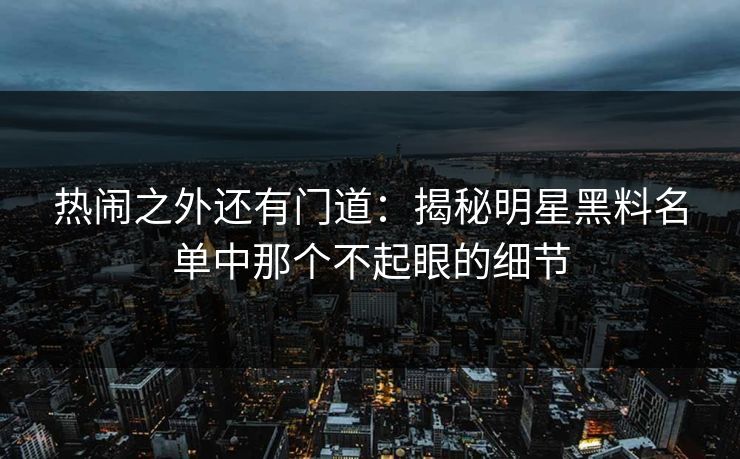 热闹之外还有门道：揭秘明星黑料名单中那个不起眼的细节