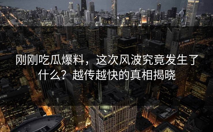 刚刚吃瓜爆料，这次风波究竟发生了什么？越传越快的真相揭晓