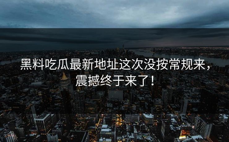 黑料吃瓜最新地址这次没按常规来，震撼终于来了！