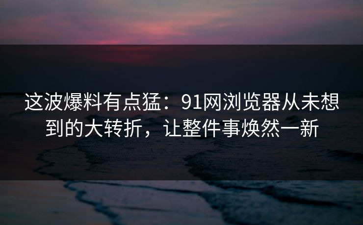 这波爆料有点猛:91网浏览器从未想到的大转折,让整件事焕然一新 这波爆料有点猛:91网浏览器从未想到的大转折,让整件事焕然一新