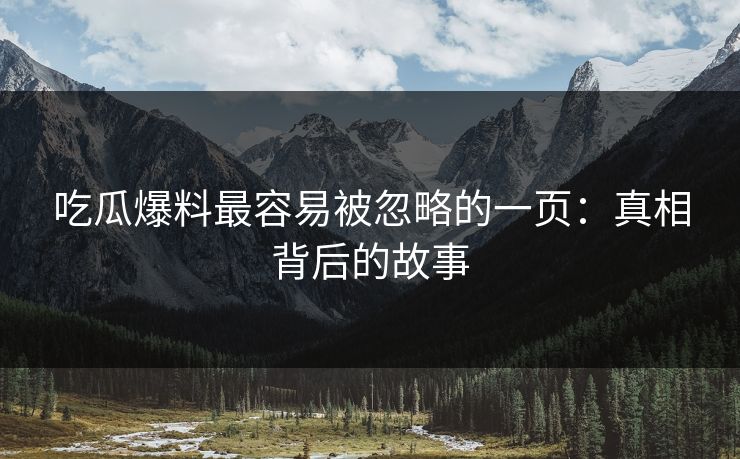 吃瓜爆料最容易被忽略的一页:真相背后的故事 吃瓜爆料最容易被忽略的一页:真相背后的故事