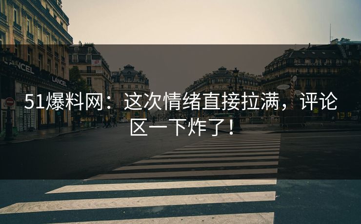 51爆料网：这次情绪直接拉满，评论区一下炸了！