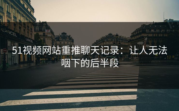 51视频网站重推聊天记录:让人无法咽下的后半段 51视频网站重推聊天记录:让人无法咽下的后半段
