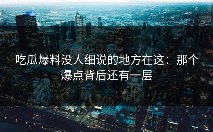 吃瓜爆料没人细说的地方在这:那个爆点背后还有一层 吃瓜爆料没人细说的地方在这:那个爆点背后还有一层