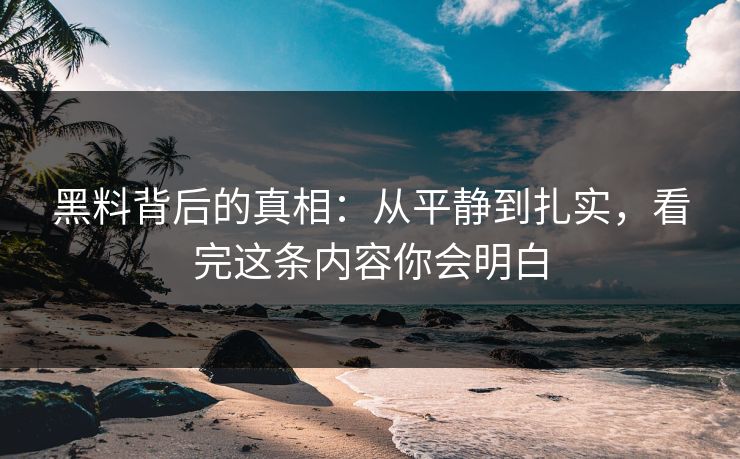 黑料背后的真相：从平静到扎实，看完这条内容你会明白