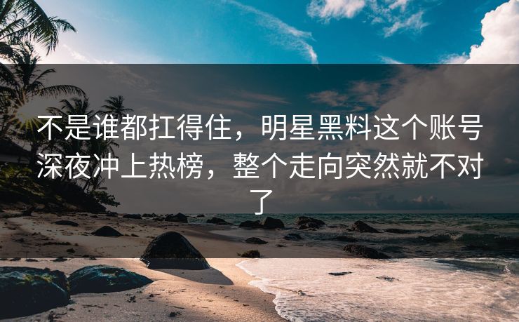 不是谁都扛得住，明星黑料这个账号深夜冲上热榜，整个走向突然就不对了