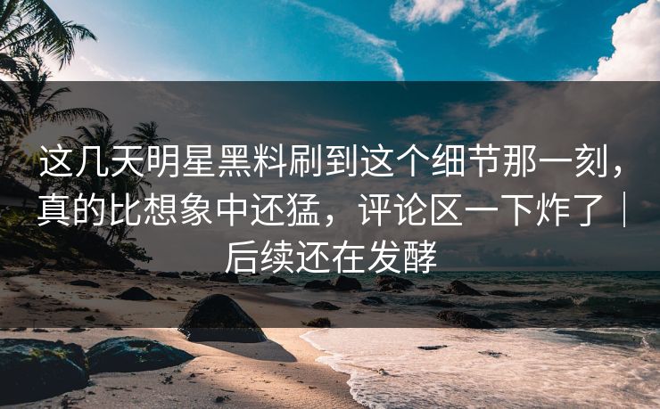 这几天明星黑料刷到这个细节那一刻，真的比想象中还猛，评论区一下炸了｜后续还在发酵