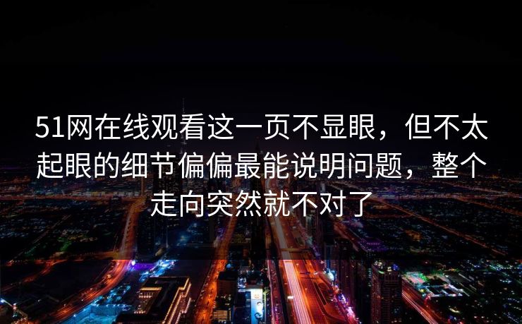 51网在线观看这一页不显眼，但不太起眼的细节偏偏最能说明问题，整个走向突然就不对了