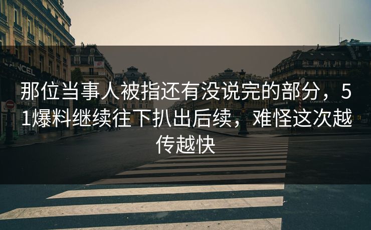 那位当事人被指还有没说完的部分，51爆料继续往下扒出后续，难怪这次越传越快
